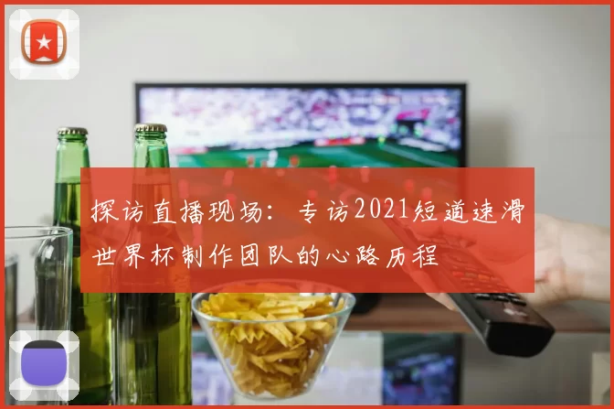 探访直播现场:专访2021短道速滑世界杯制作团队的心路历程