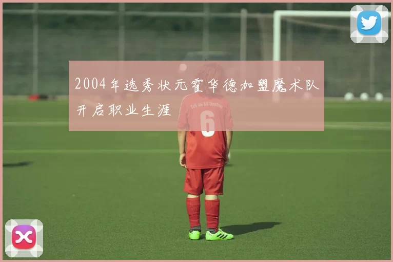 2004年选秀状元霍华德加盟魔术队开启职业生涯