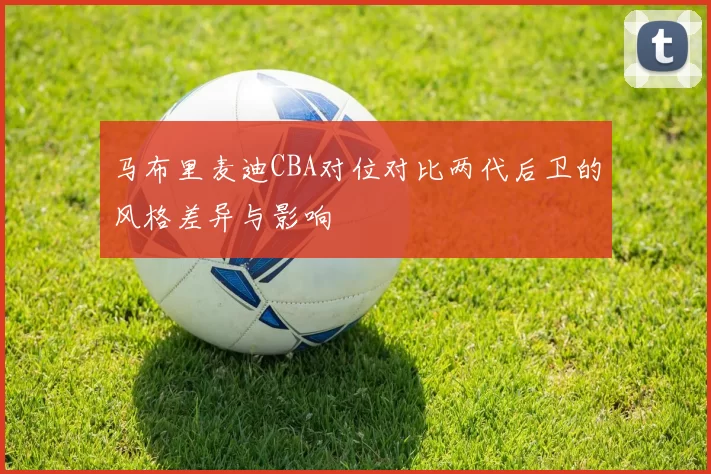 马布里麦迪CBA对位对比两代后卫的风格差异与影响