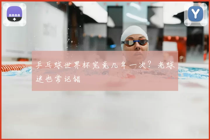 乒乓球世界杯究竟几年一次?老球迷也常记错