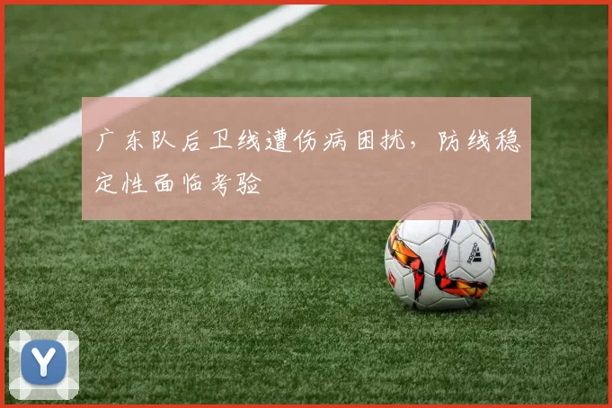 广东队后卫线遭伤病困扰,防线稳定性面临考验