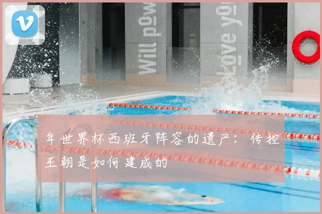 年世界杯西班牙阵容的遗产：传控王朝是如何建成的