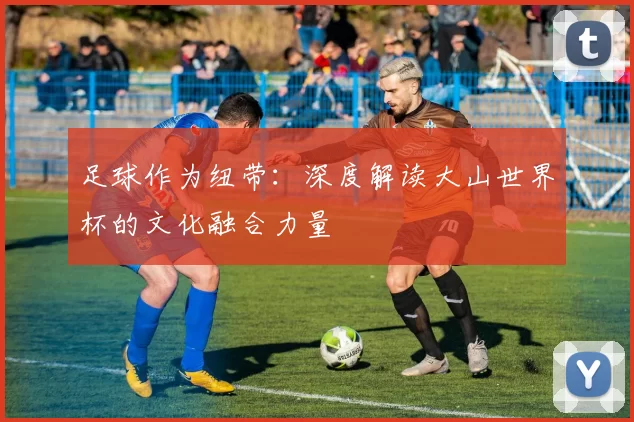 足球作为纽带:深度解读大山世界杯的文化融合力量