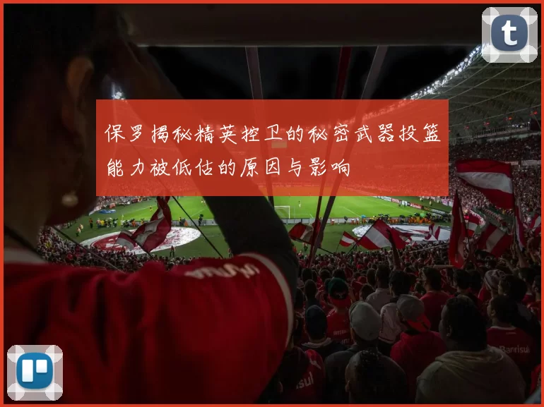 保罗揭秘精英控卫的秘密武器投篮能力被低估的原因与影响