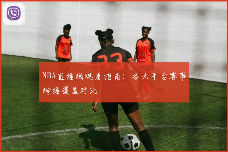 NBA直播线观看指南：各大平台赛事转播覆盖对比