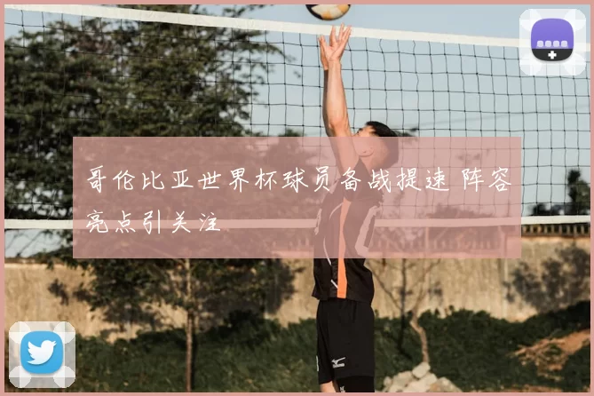 哥伦比亚世界杯球员备战提速 阵容亮点引关注