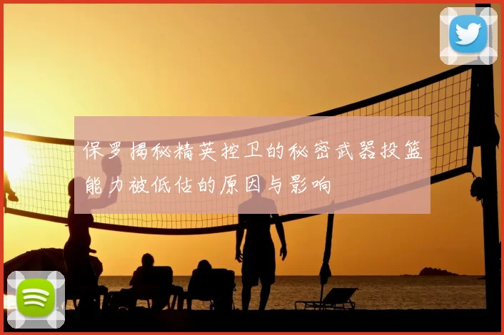 保罗揭秘精英控卫的秘密武器投篮能力被低估的原因与影响