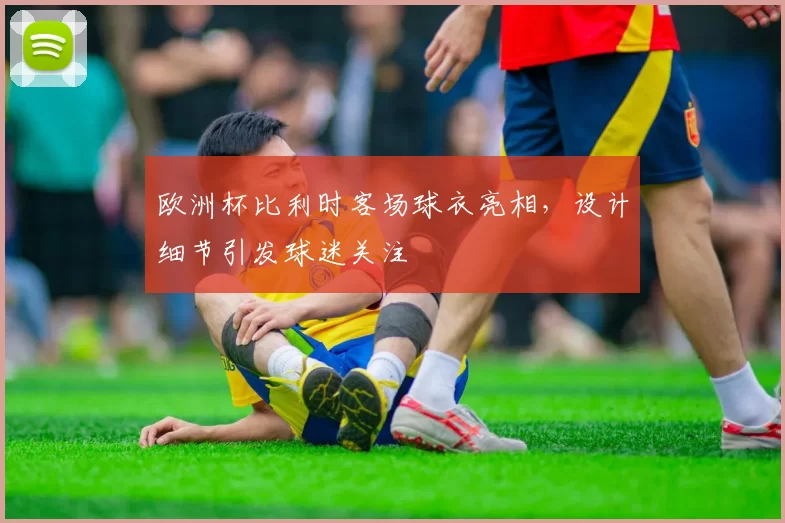 欧洲杯比利时客场球衣亮相,设计细节引发球迷关注