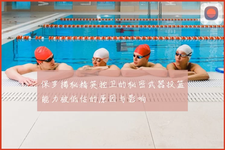 保罗揭秘精英控卫的秘密武器投篮能力被低估的原因与影响