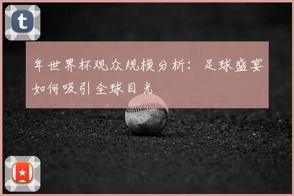 年世界杯观众规模分析:足球盛宴如何吸引全球目光