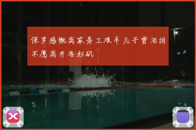 保罗感慨离家务工艰辛儿子曾泪诉不愿离开洛杉矶