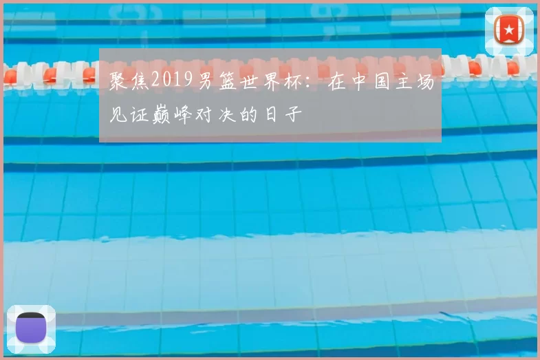 聚焦2019男篮世界杯:在中国主场见证巅峰对决的日子
