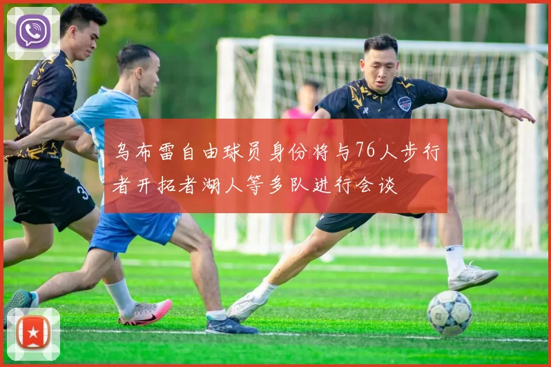 乌布雷自由球员身份将与76人步行者开拓者湖人等多队进行会谈
