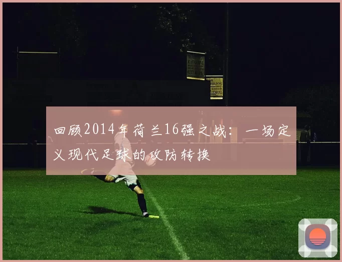 回顾2014年荷兰16强之战:一场定义现代足球的攻防转换