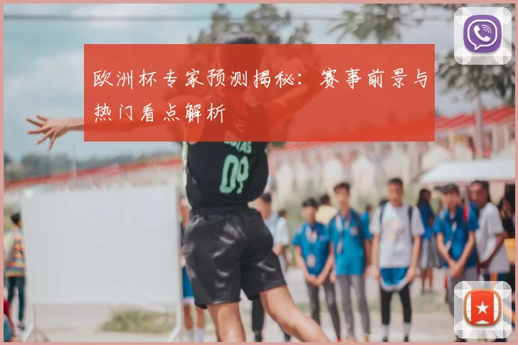 欧洲杯专家预测揭秘:赛事前景与热门看点解析