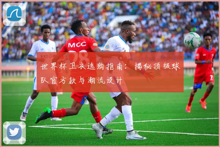 世界杯卫衣选购指南：揭秘顶级球队官方款与潮流设计