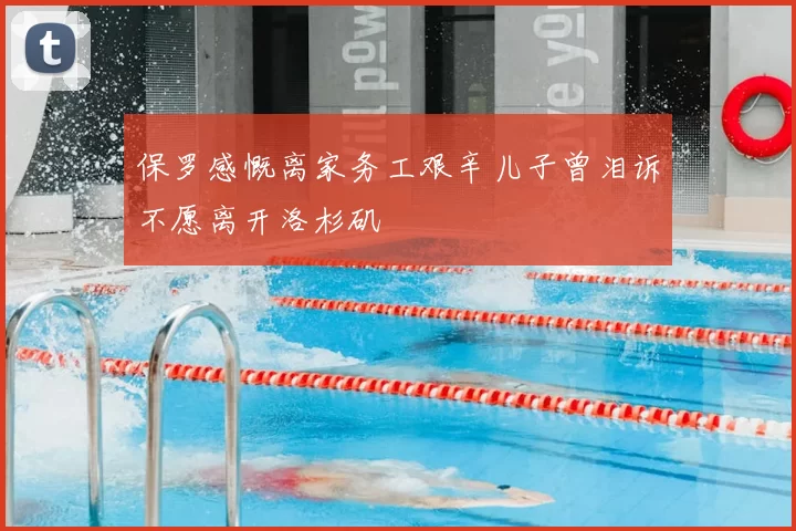保罗感慨离家务工艰辛儿子曾泪诉不愿离开洛杉矶