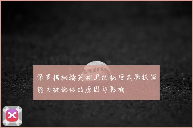 保罗揭秘精英控卫的秘密武器投篮能力被低估的原因与影响