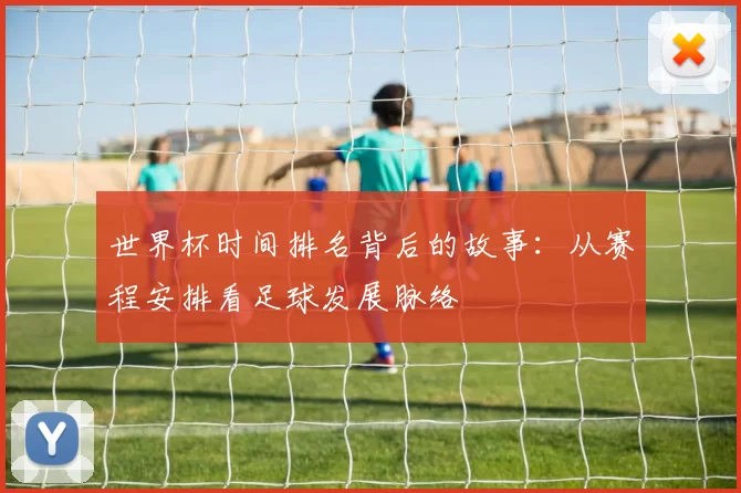 世界杯时间排名背后的故事:从赛程安排看足球发展脉络