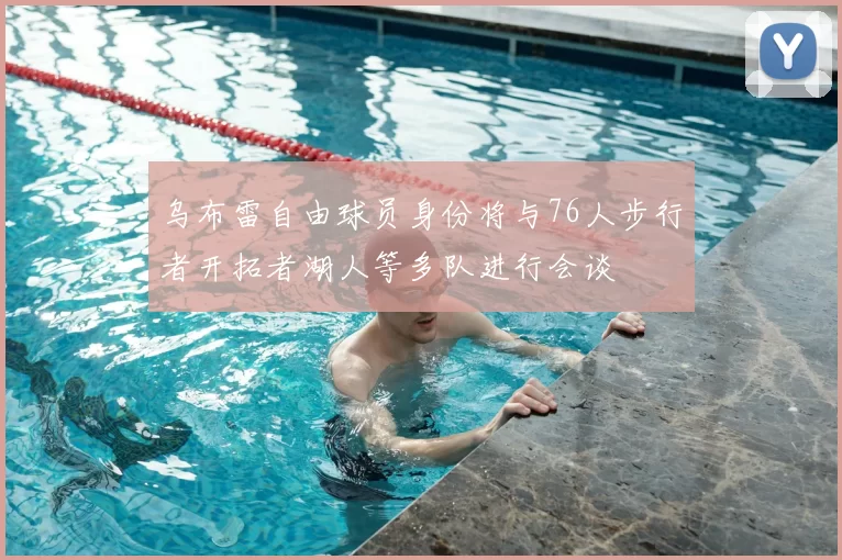 乌布雷自由球员身份将与76人步行者开拓者湖人等多队进行会谈
