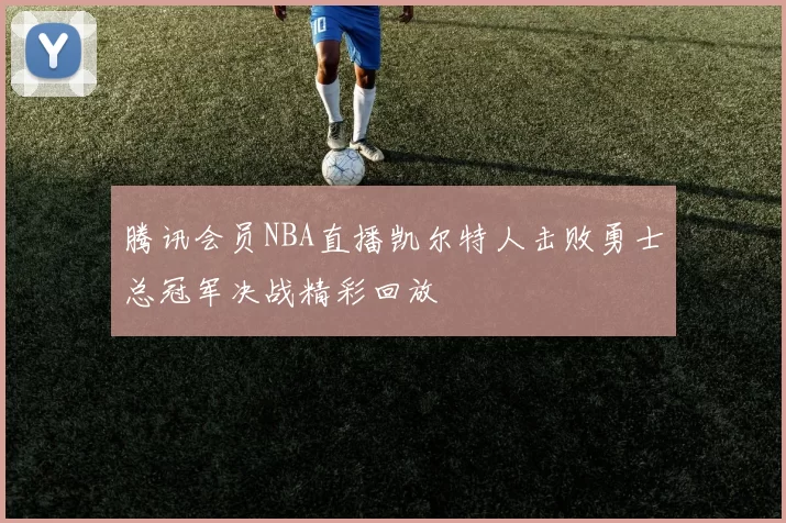 腾讯会员NBA直播凯尔特人击败勇士总冠军决战精彩回放