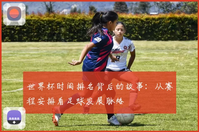 世界杯时间排名背后的故事:从赛程安排看足球发展脉络