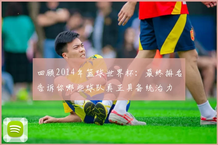回顾2014年篮球世界杯:最终排名告诉你哪些球队真正具备统治力