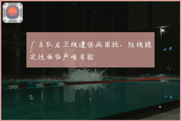 广东队后卫线遭伤病困扰,防线稳定性面临严峻考验