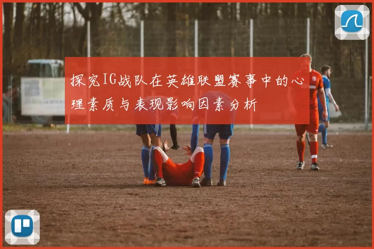 探究IG战队在英雄联盟赛事中的心理素质与表现影响因素分析