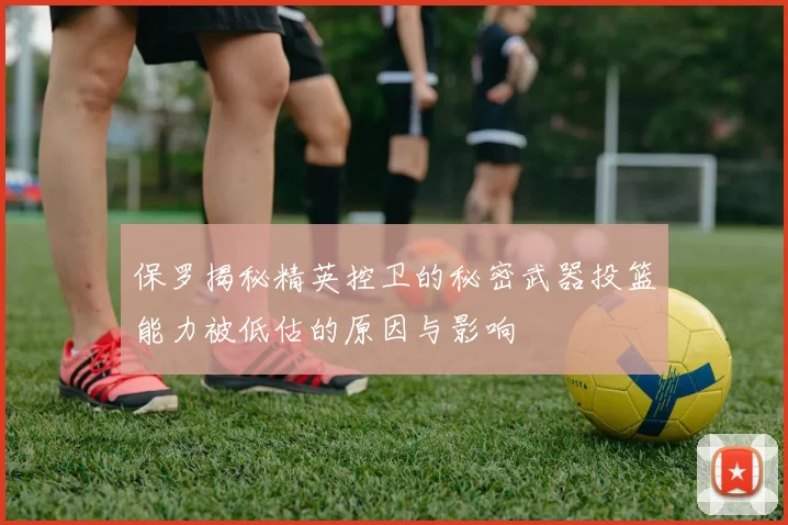 保罗揭秘精英控卫的秘密武器投篮能力被低估的原因与影响