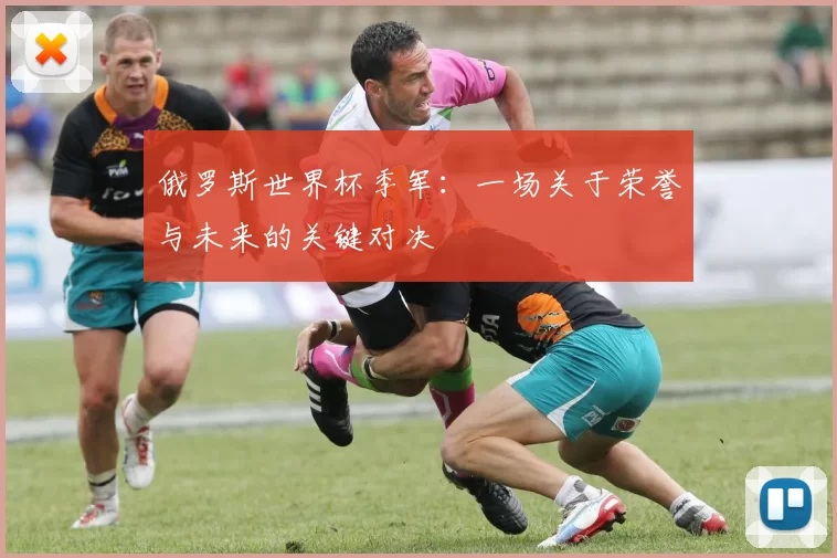 俄罗斯世界杯季军:一场关于荣誉与未来的关键对决