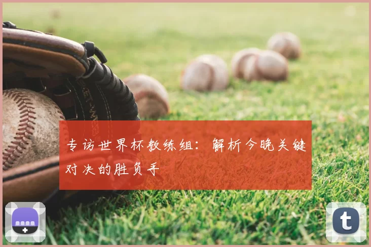 专访世界杯教练组：解析今晚关键对决的胜负手