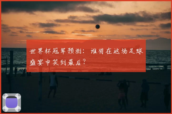世界杯冠军预测:谁将在这场足球盛宴中笑到最后?
