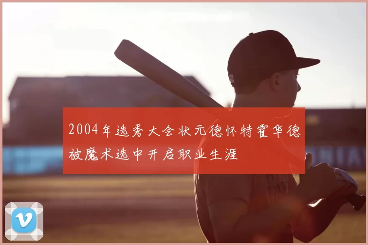 2004年选秀大会状元德怀特霍华德被魔术选中开启职业生涯
