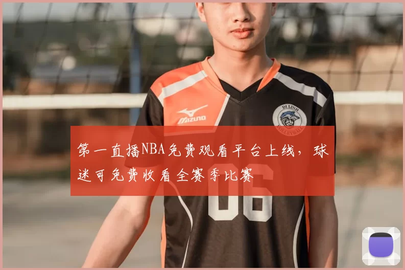 第一直播NBA免费观看平台上线,球迷可免费收看全赛季比赛