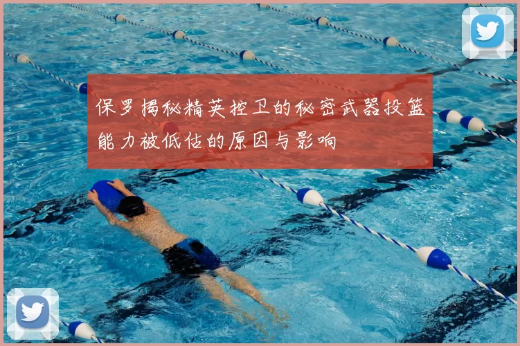 保罗揭秘精英控卫的秘密武器投篮能力被低估的原因与影响