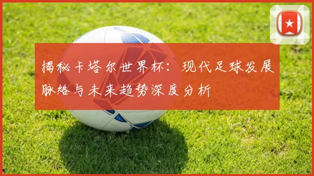 揭秘卡塔尔世界杯:现代足球发展脉络与未来趋势深度分析
