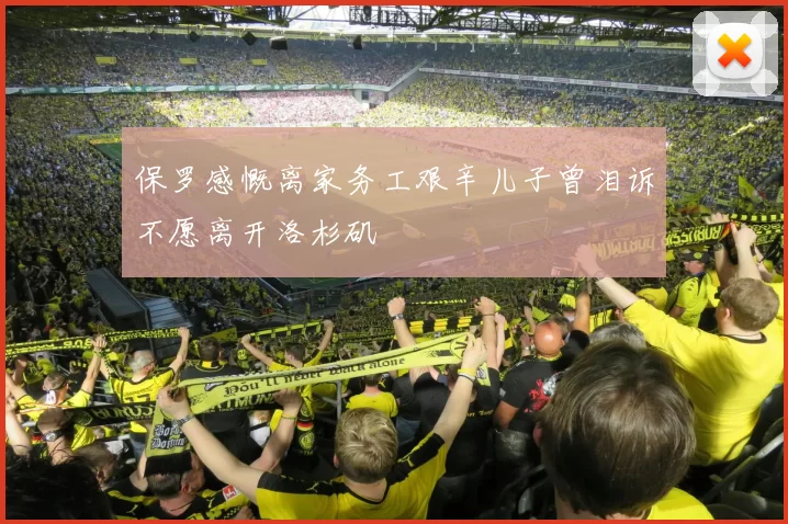 保罗感慨离家务工艰辛儿子曾泪诉不愿离开洛杉矶