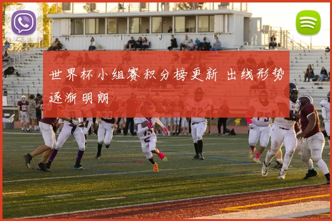 世界杯小组赛积分榜更新 出线形势逐渐明朗