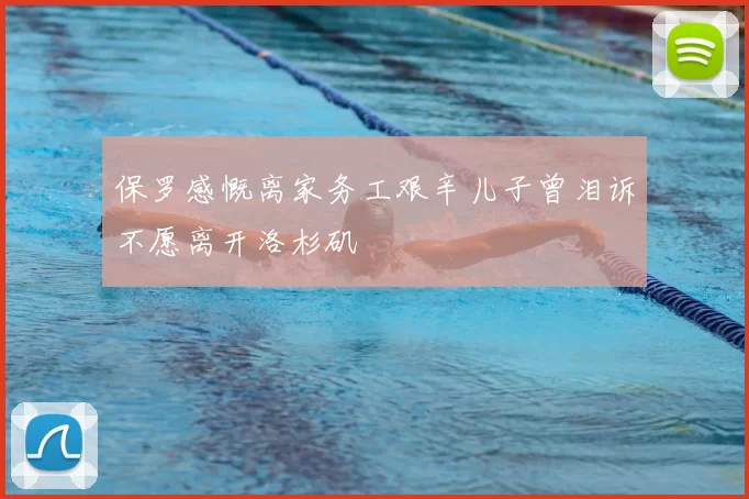 保罗感慨离家务工艰辛儿子曾泪诉不愿离开洛杉矶
