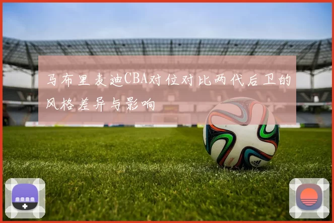 马布里麦迪CBA对位对比两代后卫的风格差异与影响
