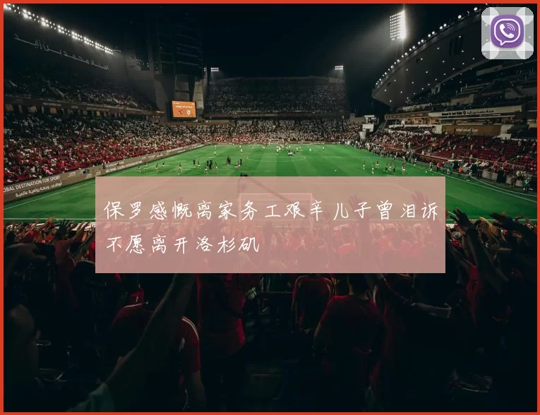 保罗感慨离家务工艰辛儿子曾泪诉不愿离开洛杉矶