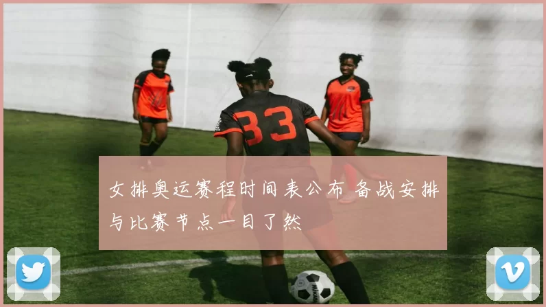 女排奥运赛程时间表公布 备战安排与比赛节点一目了然