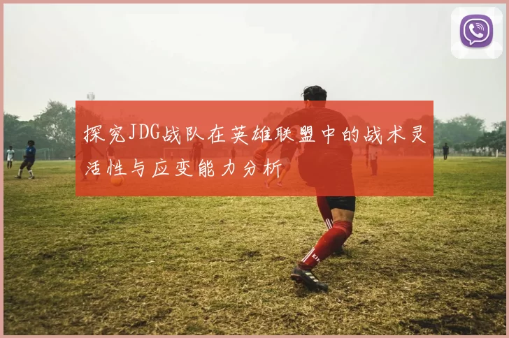 探究JDG战队在英雄联盟中的战术灵活性与应变能力分析