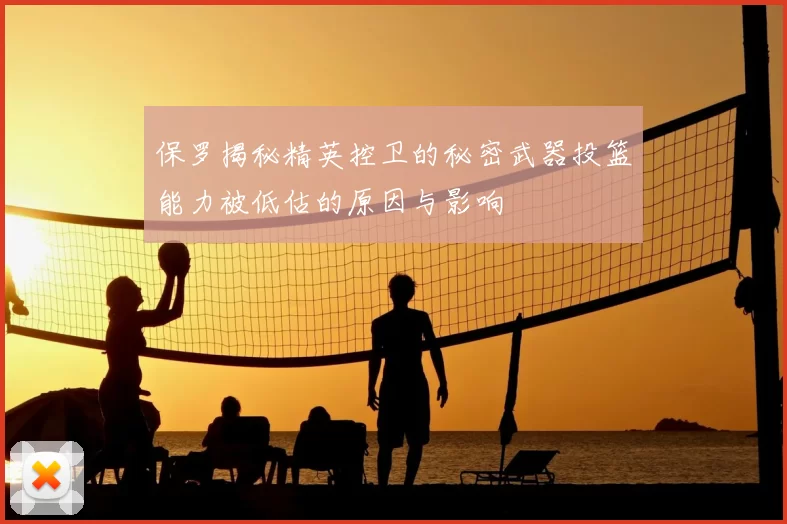保罗揭秘精英控卫的秘密武器投篮能力被低估的原因与影响