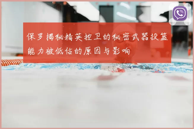 保罗揭秘精英控卫的秘密武器投篮能力被低估的原因与影响