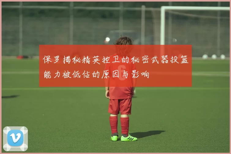 保罗揭秘精英控卫的秘密武器投篮能力被低估的原因与影响