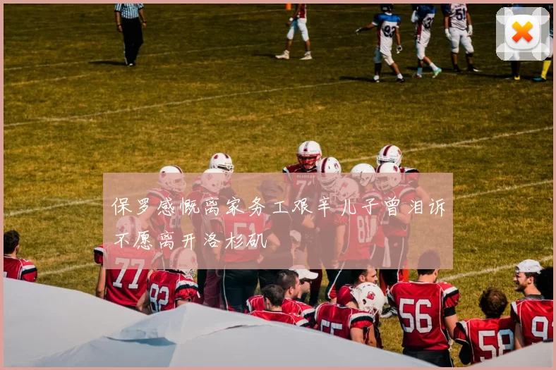 保罗感慨离家务工艰辛儿子曾泪诉不愿离开洛杉矶