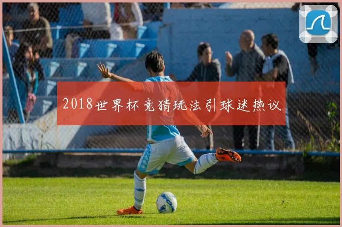 2018世界杯竞猜玩法引球迷热议
