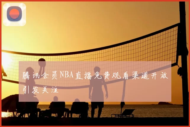 腾讯会员NBA直播免费观看渠道开放引发关注
